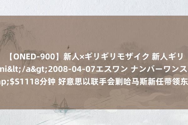 【ONED-900】新人×ギリギリモザイク 新人ギリギリモザイク Ami</a>2008-04-07エスワン ナンバーワンスタイル&$S1118分钟 好意思以联手会剿哈马斯新任带领东谈主辛瓦尔，但他已到手“隐身”超10个月