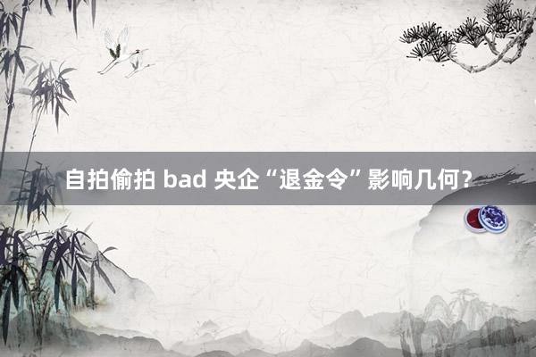 自拍偷拍 bad 央企“退金令”影响几何？