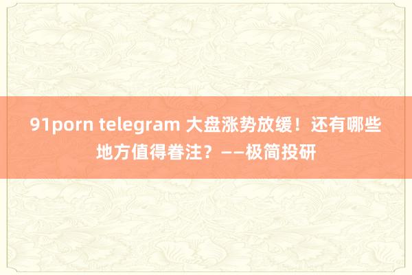 91porn telegram 大盘涨势放缓！还有哪些地方值得眷注？——极简投研