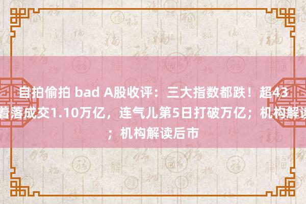 自拍偷拍 bad A股收评：三大指数都跌！超4300股着落成交1.10万亿，连气儿第5日打破万亿；机构解读后市