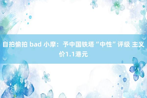 自拍偷拍 bad 小摩：予中国铁塔“中性”评级 主义价1.1港元