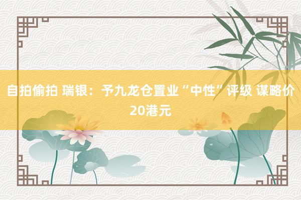 自拍偷拍 瑞银：予九龙仓置业“中性”评级 谋略价20港元