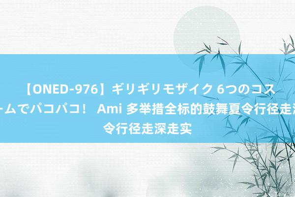 【ONED-976】ギリギリモザイク 6つのコスチュームでパコパコ！ Ami 多举措全标的鼓舞夏令行径走深走实