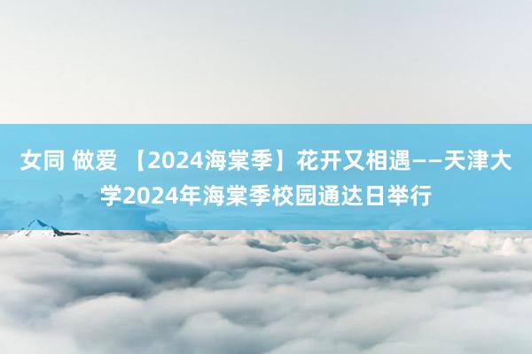 女同 做爱 【2024海棠季】花开又相遇——天津大学2024年海棠季校园通达日举行