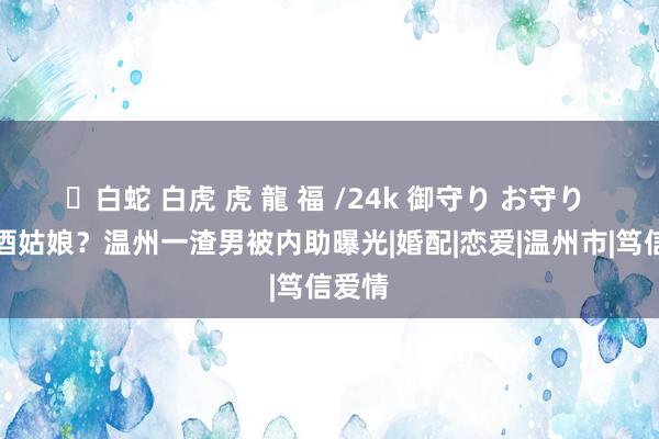 ✨白蛇 白虎 虎 龍 福 /24k 御守り お守り 找陪酒姑娘？温州一渣男被内助曝光|婚配|恋爱|温州市|笃信爱情