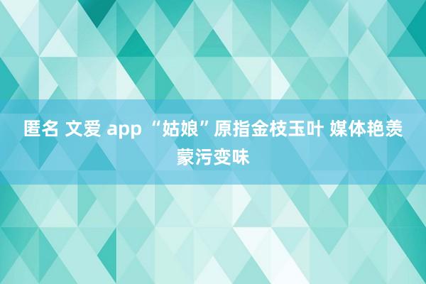 匿名 文爱 app “姑娘”原指金枝玉叶 媒体艳羡蒙污变味