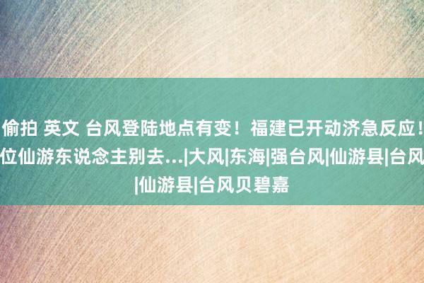 偷拍 英文 台风登陆地点有变！福建已开动济急反应！这些方位仙游东说念主别去...|大风|东海|强台风|仙游县|台风贝碧嘉