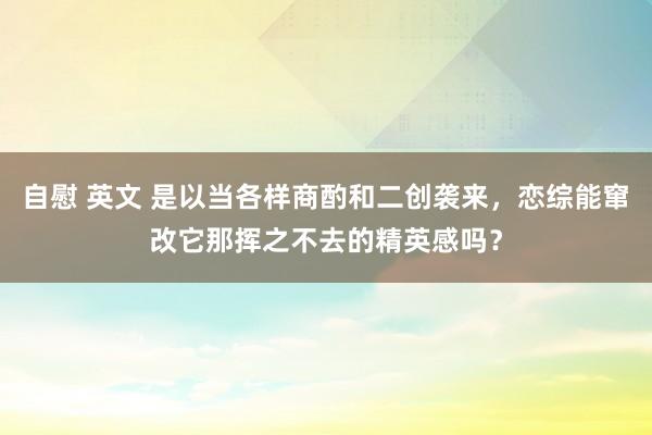 自慰 英文 是以当各样商酌和二创袭来，恋综能窜改它那挥之不去的精英感吗？