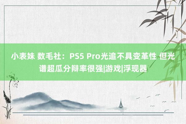 小表妹 数毛社：PS5 Pro光追不具变革性 但光谱超瓜分辩率很强|游戏|浮现器