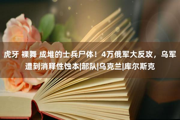 虎牙 裸舞 成堆的士兵尸体！4万俄军大反攻，乌军遭到消释性蚀本|部队|乌克兰|库尔斯克