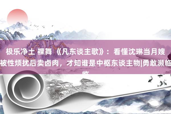 极乐净土 裸舞 《凡东谈主歌》：看懂沈琳当月嫂被性烦扰后卖卤肉，才知谁是中枢东谈主物|勇敢濒临