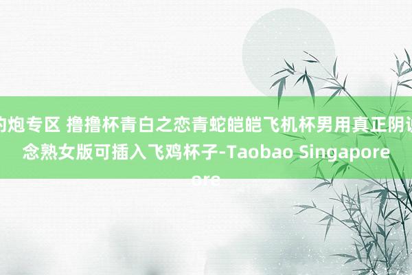 约炮专区 撸撸杯青白之恋青蛇皑皑飞机杯男用真正阴说念熟女版可插入飞鸡杯子-Taobao Singapore