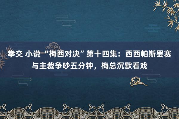 拳交 小说 “梅西对决”第十四集：西西帕斯罢赛与主裁争吵五分钟，梅总沉默看戏